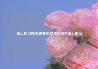 床上用品婚庆,需要帮女准备哪些床上用品