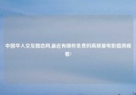 中国华人交友婚恋网,最近有哪些免费的高质量电影值得观看?