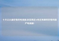 十大公认最好看的电视剧,你觉得近10年还有哪些好看的国产电视剧?