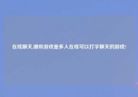 在线聊天,哪些游戏是多人在线可以打字聊天的游戏?
