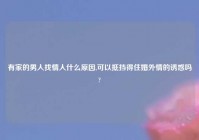 有家的男人找情人什么原因,可以抵挡得住婚外情的诱惑吗?