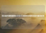 可以国外聊刺激的社交软件,有哪些好用的中英文翻译软件?
