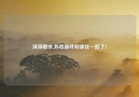 深深相亲,苏格最终和谁在一起了?