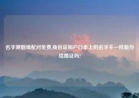名字测姻缘配对免费,身份证和户口本上的名字不一样能办结婚证吗?