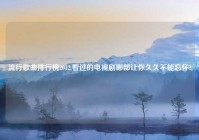 流行歌曲排行榜2012,看过的电视剧哪部让你久久不能忘怀?