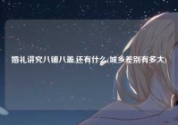 婚礼讲究八铺八盖,还有什么(城乡差别有多大)