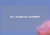 男人ktv必点歌曲,60后ktv必点歌曲男声