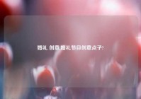 婚礼 创意,婚礼节目创意点子?