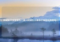 同城聊天交友软件下载,58同城怎么查自己身份证绑的号?