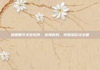 昆明聊天交友软件，连接你我，共筑多彩社交圈