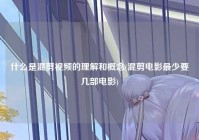 什么是混剪爱情的理解和概念(混剪电影最少要几部电影)