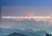 长乐结婚风俗和礼金,为什么有人说江西娶媳的彩礼特别重?