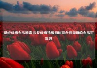 世纪佳缘会员搜索,世纪佳缘珍爱网和百合网里面的会员可靠吗