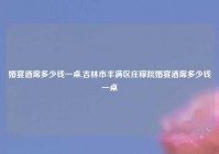 婚宴酒席多少钱一桌,吉林市丰满区庄稼院婚宴酒席多少钱一桌