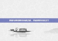 掌握与异性聊天沟通之道，开启美好交流之门