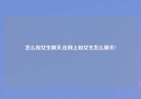 怎么和女生聊天,在网上和女生怎么聊天?