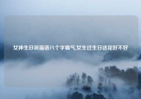 女神生日祝福语八个字霸气,女生过生日送花好不好