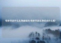 母亲节送什么礼物最贴心,母亲节送礼物说点什么呢?