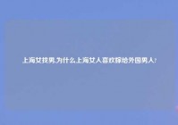 上海女找男,为什么上海女人喜欢嫁给外国男人?