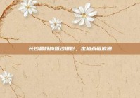 长沙最好的婚纱摄影，定格永恒浪漫