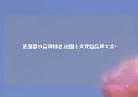法国香水品牌排名,法国十大女包品牌大全?