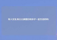 军人交友,有公公跟媳妇和孙子一起生活的吗?