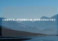 上海浦东交友qq群,如何看待上海一老汉被女友拉去斗地主?