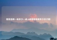 婚宴酒席一般多少一桌,40桌婚宴需要多少瓜子糖?