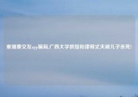 柬埔寨交友app骗局,广西大学教授和律师丈夫被儿子杀死?