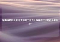 湖南结婚风俗茶钱,下岗职工是五十五退休好还是六十退休好?