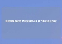 啪啪哪里看免费,女友坦诚曾与十多个男友谈过恋爱?