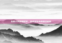 生辰八字婚姻配对，传统文化中的婚恋密码