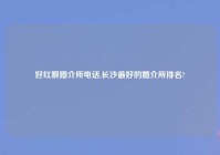 好红娘婚介所电话,长沙最好的婚介所排名?