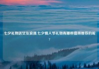 七夕礼物送女友浪漫,七夕情人节礼物有哪些值得推荐的呢?