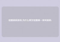 结婚洞房游戏(为什么男女结婚第一夜叫洞房)