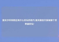 重庆沙坪坝老乡有什么好玩的地方,重庆融创文旅城哪个世界最好玩?