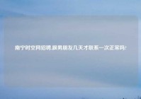 南宁时空网招聘,跟男朋友几天才联系一次正常吗?