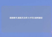 陌陌聊天,陌陌关注多久才可以爱情通话