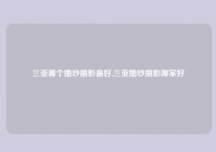 三亚哪个婚纱摄影最好,三亚婚纱摄影哪家好