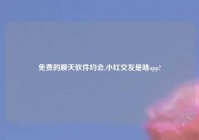 免费的聊天软件约会,小红交友是啥app?