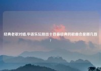 经典老歌对唱,华语乐坛挑出十首最经典的歌曲会是哪几首?