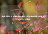 最大气的主婚人致辞,做为主婚人的继父在继子的婚礼上应该做怎样的讲话?