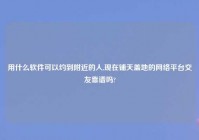 用什么软件可以约到老乡的人,现在铺天盖地的网络平台交友靠谱吗?