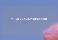 五八58同城,58同城私下交易了怎么售后