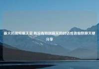 最火的爱情聊天室,有没有特别搞笑的对话或者幽默聊天梗分享