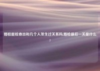 婚检能检查出和几个人发生过关系吗,婚检最后一关是什么?