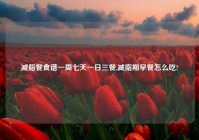 减脂餐食谱一周七天一日三餐,减脂期早餐怎么吃?