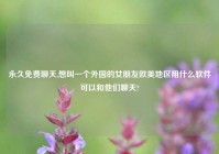 永久免费聊天,想叫一个外国的女朋友欧美地区用什么软件可以和他们聊天?