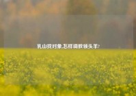 乳山找对象,怎样调教领头羊?