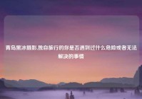 青岛黑冰摄影,独自旅行的你是否遇到过什么危险或者无法解决的事情